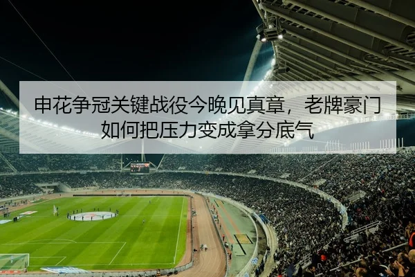 申花争冠关键战役今晚见真章，老牌豪门如何把压力变成拿分底气